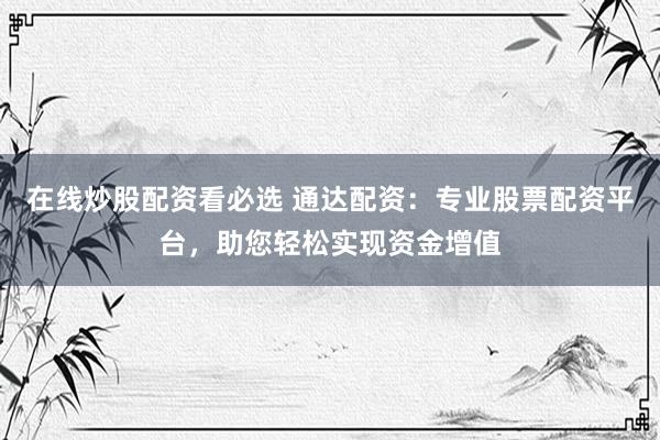 在线炒股配资看必选 通达配资：专业股票配资平台，助您轻松实现资金增值