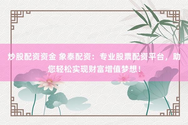 炒股配资资金 象泰配资：专业股票配资平台，助您轻松实现财富增值梦想！