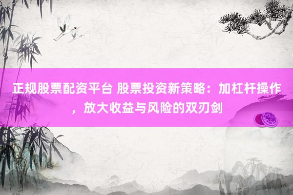 正规股票配资平台 股票投资新策略：加杠杆操作，放大收益与风险的双刃剑