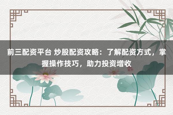 前三配资平台 炒股配资攻略：了解配资方式，掌握操作技巧，助力投资增收