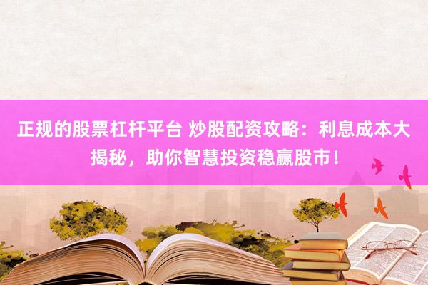 正规的股票杠杆平台 炒股配资攻略：利息成本大揭秘，助你智慧投资稳赢股市！
