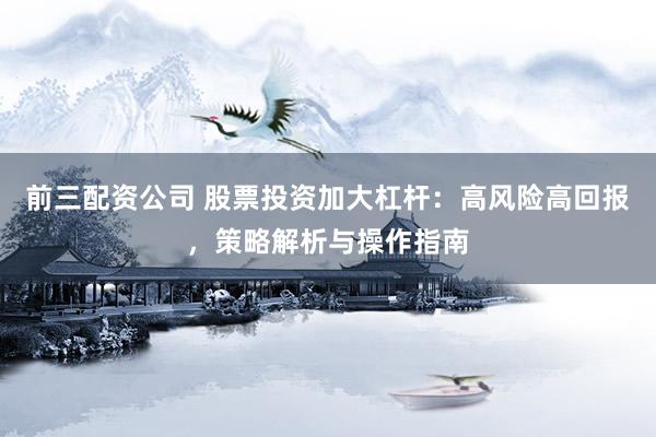 前三配资公司 股票投资加大杠杆：高风险高回报，策略解析与操作指南