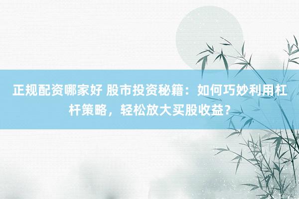 正规配资哪家好 股市投资秘籍：如何巧妙利用杠杆策略，轻松放大买股收益？