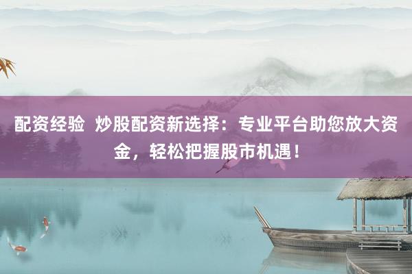 配资经验  炒股配资新选择：专业平台助您放大资金，轻松把握股市机遇！