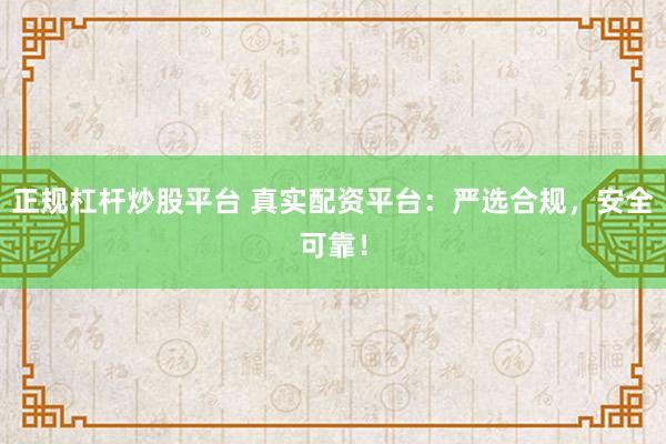 正规杠杆炒股平台 真实配资平台：严选合规，安全可靠！