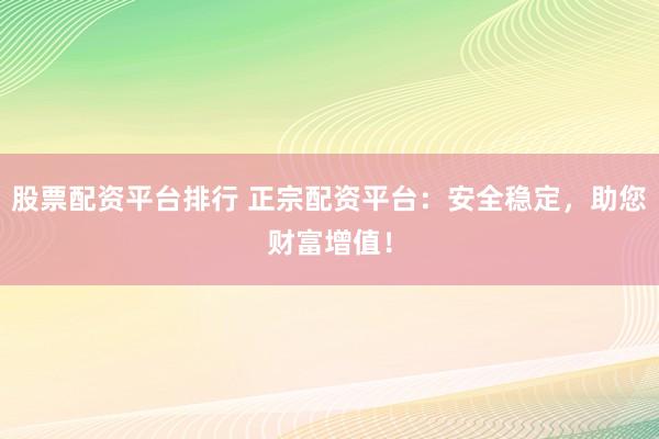 股票配资平台排行 正宗配资平台：安全稳定，助您财富增值！