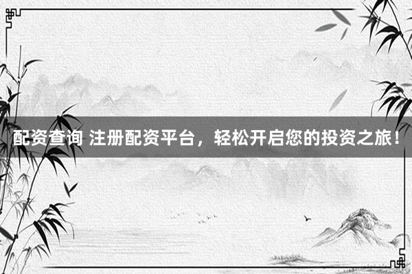 配资查询 注册配资平台，轻松开启您的投资之旅！