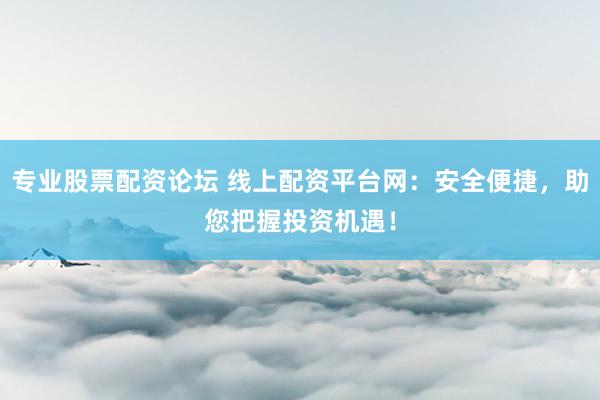 专业股票配资论坛 线上配资平台网：安全便捷，助您把握投资机遇！