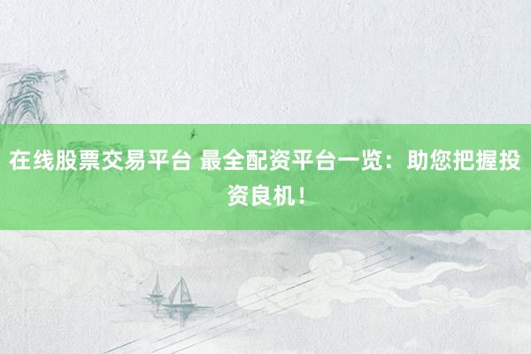在线股票交易平台 最全配资平台一览：助您把握投资良机！