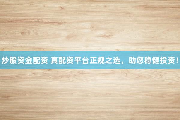 炒股资金配资 真配资平台正规之选，助您稳健投资！