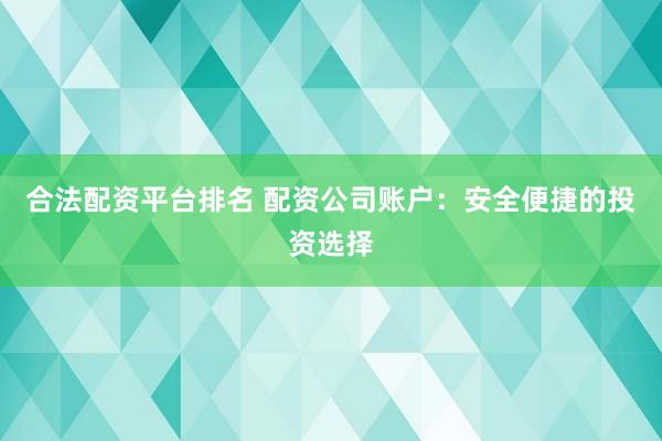 合法配资平台排名 配资公司账户：安全便捷的投资选择