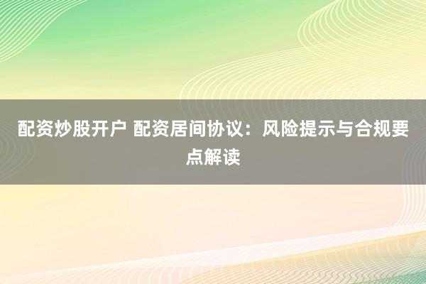 配资炒股开户 配资居间协议：风险提示与合规要点解读