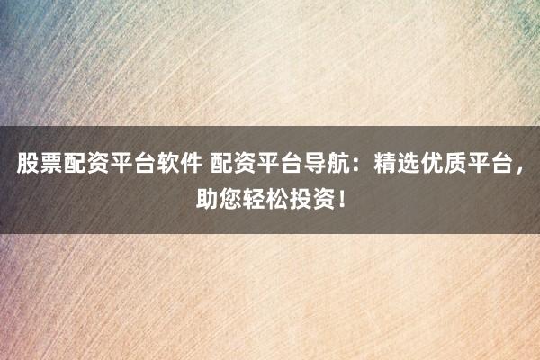 股票配资平台软件 配资平台导航：精选优质平台，助您轻松投资！
