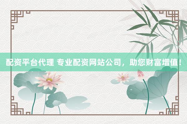 配资平台代理 专业配资网站公司，助您财富增值！