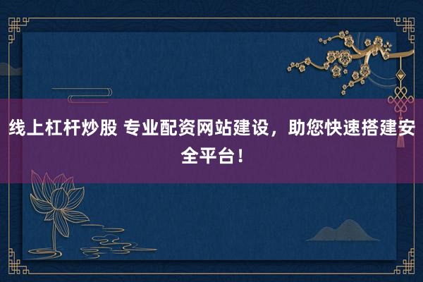 线上杠杆炒股 专业配资网站建设，助您快速搭建安全平台！