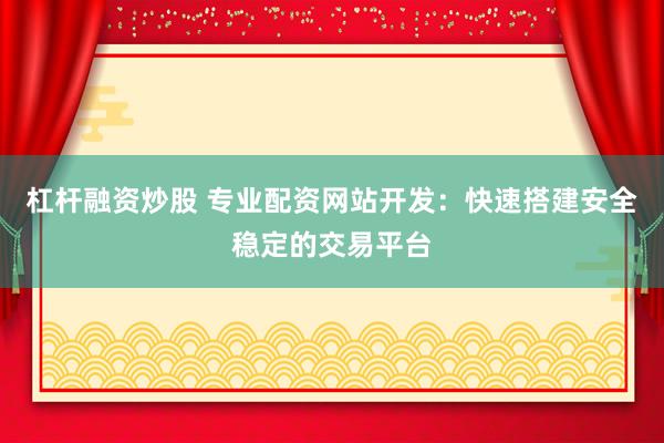 杠杆融资炒股 专业配资网站开发：快速搭建安全稳定的交易平台