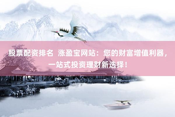 股票配资排名  涨盈宝网站：您的财富增值利器，一站式投资理财新选择！