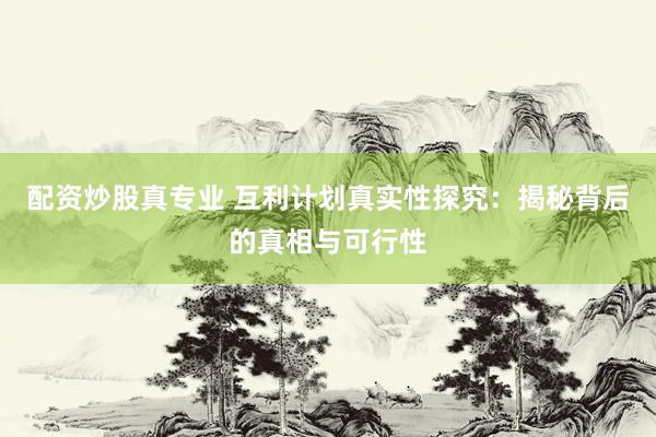 配资炒股真专业 互利计划真实性探究：揭秘背后的真相与可行性