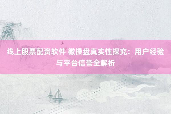 线上股票配资软件 徽操盘真实性探究：用户经验与平台信誉全解析