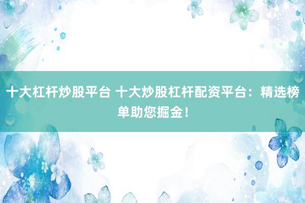 十大杠杆炒股平台 十大炒股杠杆配资平台：精选榜单助您掘金！