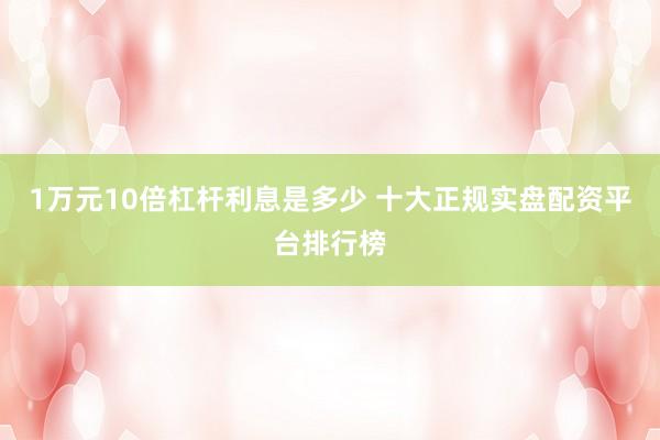 1万元10倍杠杆利息是多少 十大正规实盘配资平台排行榜