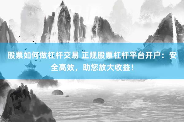 股票如何做杠杆交易 正规股票杠杆平台开户：安全高效，助您放大收益！