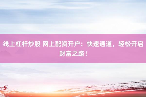 线上杠杆炒股 网上配资开户：快速通道，轻松开启财富之路！