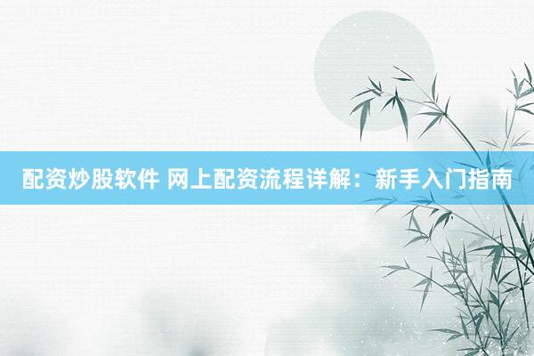 配资炒股软件 网上配资流程详解：新手入门指南