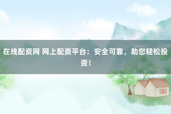 在线配资网 网上配资平台：安全可靠，助您轻松投资！