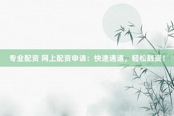 专业配资 网上配资申请：快速通道，轻松融资！