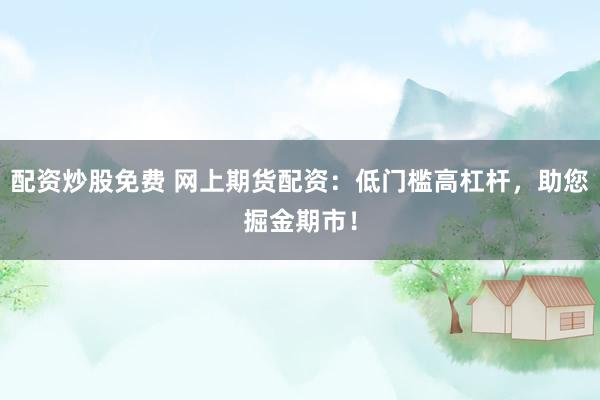 配资炒股免费 网上期货配资：低门槛高杠杆，助您掘金期市！