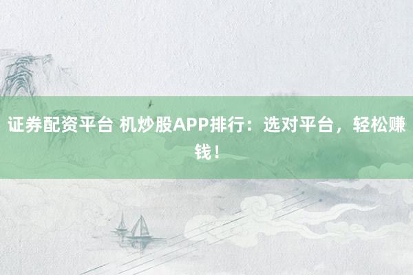 证券配资平台 机炒股APP排行：选对平台，轻松赚钱！