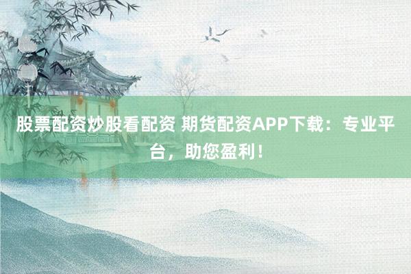 股票配资炒股看配资 期货配资APP下载：专业平台，助您盈利！