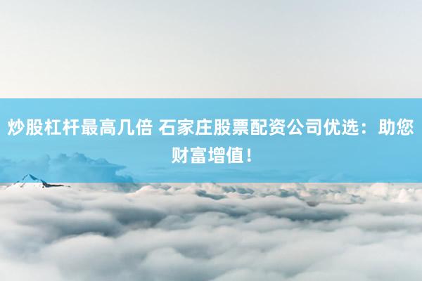 炒股杠杆最高几倍 石家庄股票配资公司优选：助您财富增值！