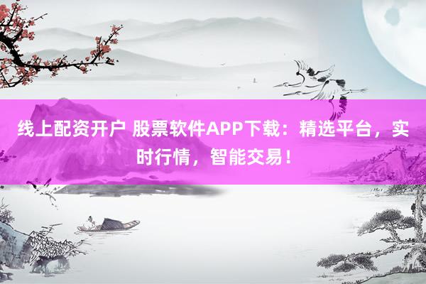 线上配资开户 股票软件APP下载：精选平台，实时行情，智能交易！