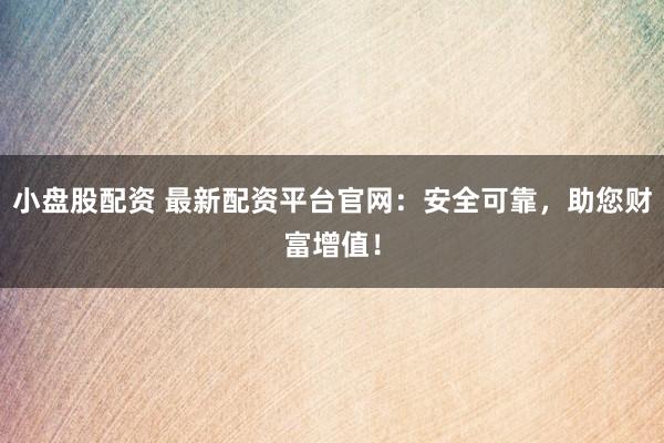 小盘股配资 最新配资平台官网：安全可靠，助您财富增值！