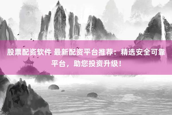 股票配资软件 最新配资平台推荐：精选安全可靠平台，助您投资升级！