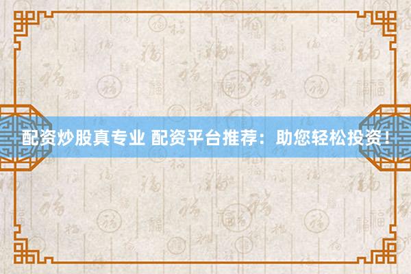 配资炒股真专业 配资平台推荐：助您轻松投资！