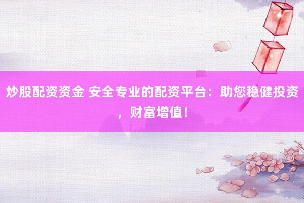 炒股配资资金 安全专业的配资平台：助您稳健投资，财富增值！