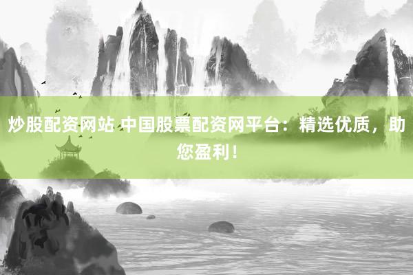 炒股配资网站 中国股票配资网平台：精选优质，助您盈利！