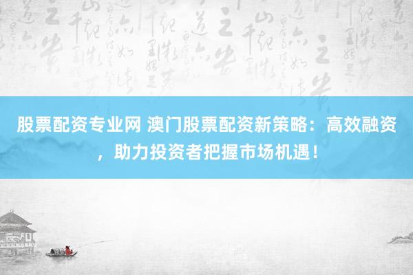 股票配资专业网 澳门股票配资新策略：高效融资，助力投资者把握市场机遇！