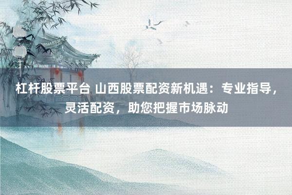 杠杆股票平台 山西股票配资新机遇：专业指导，灵活配资，助您把握市场脉动