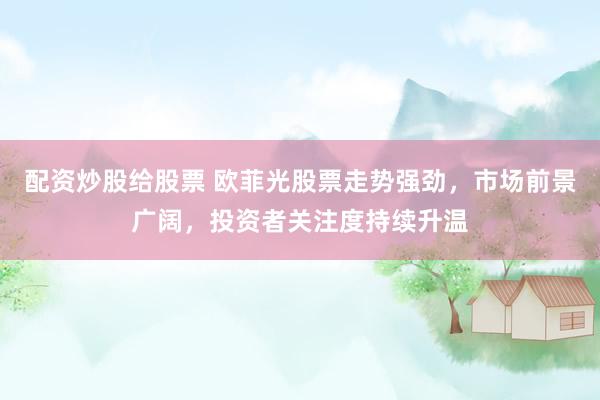 配资炒股给股票 欧菲光股票走势强劲，市场前景广阔，投资者关注度持续升温