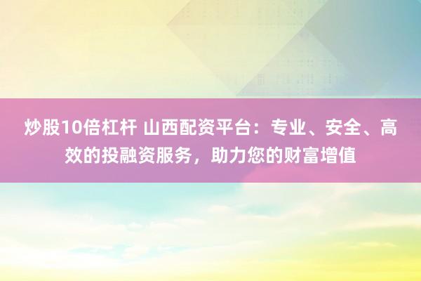 炒股10倍杠杆 山西配资平台：专业、安全、高效的投融资服务，助力您的财富增值