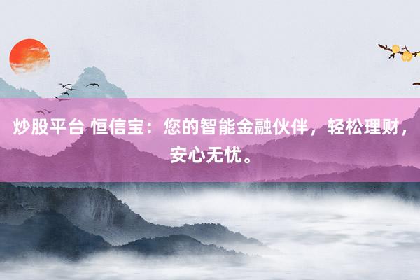 炒股平台 恒信宝：您的智能金融伙伴，轻松理财，安心无忧。