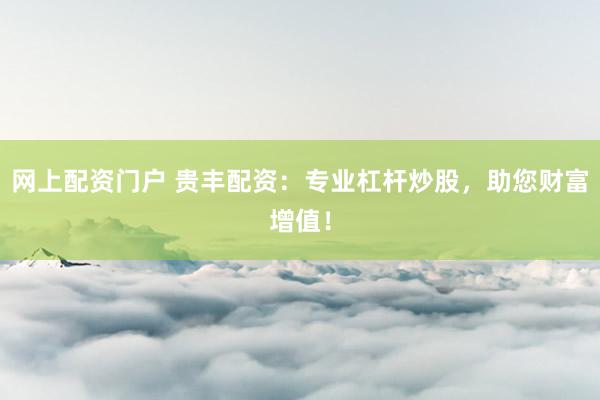网上配资门户 贵丰配资：专业杠杆炒股，助您财富增值！