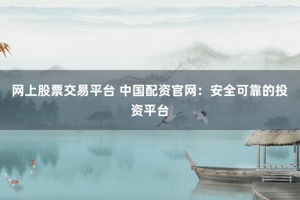 网上股票交易平台 中国配资官网：安全可靠的投资平台