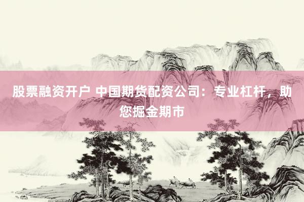 股票融资开户 中国期货配资公司：专业杠杆，助您掘金期市