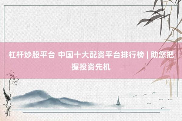 杠杆炒股平台 中国十大配资平台排行榜 | 助您把握投资先机