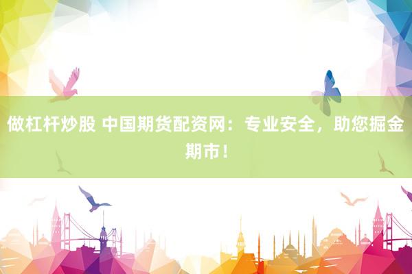 做杠杆炒股 中国期货配资网：专业安全，助您掘金期市！